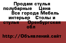 Продам стулья полубарные  › Цена ­ 13 000 - Все города Мебель, интерьер » Столы и стулья   . Оренбургская обл.